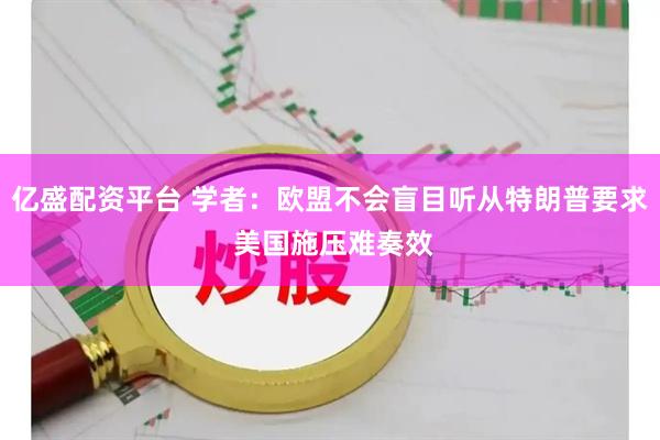亿盛配资平台 学者：欧盟不会盲目听从特朗普要求 美国施压难奏效