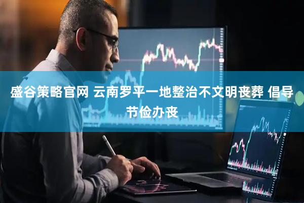 盛谷策略官网 云南罗平一地整治不文明丧葬 倡导节俭办丧