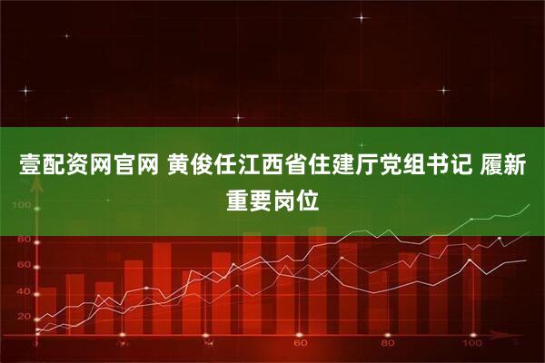 壹配资网官网 黄俊任江西省住建厅党组书记 履新重要岗位