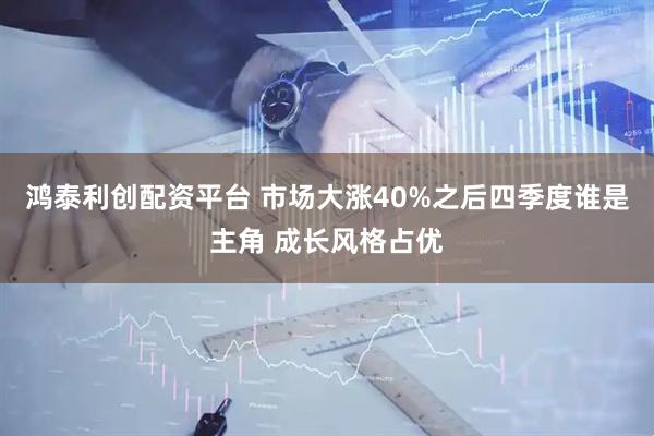 鸿泰利创配资平台 市场大涨40%之后四季度谁是主角 成长风格占优