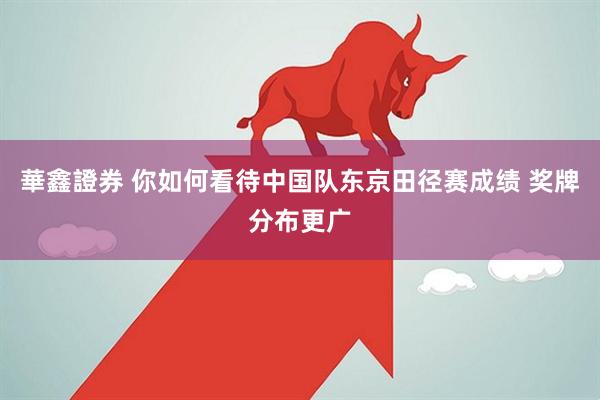 華鑫證券 你如何看待中国队东京田径赛成绩 奖牌分布更广