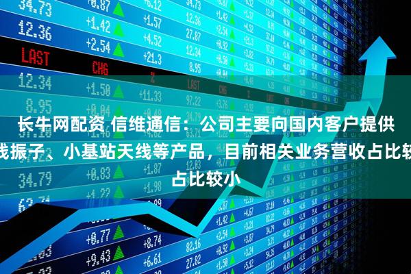 长牛网配资 信维通信：公司主要向国内客户提供天线振子、小基站天线等产品，目前相关业务营收占比较小