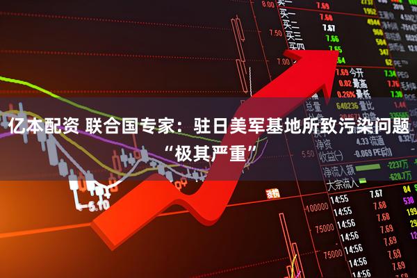 亿本配资 联合国专家：驻日美军基地所致污染问题“极其严重”