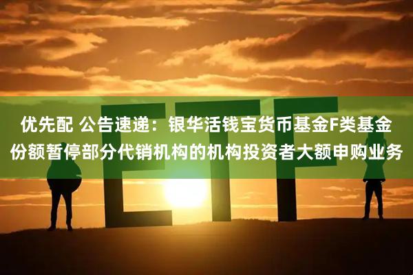 优先配 公告速递：银华活钱宝货币基金F类基金份额暂停部分代销机构的机构投资者大额申购业务