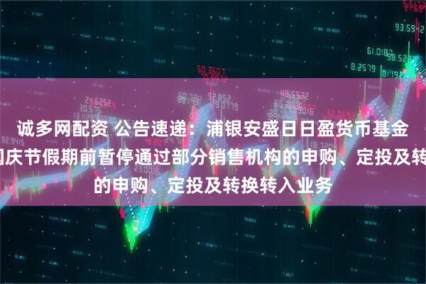 诚多网配资 公告速递：浦银安盛日日盈货币基金于2025年国庆节假期前暂停通过部分销售机构的申购、定投及转换转入业务