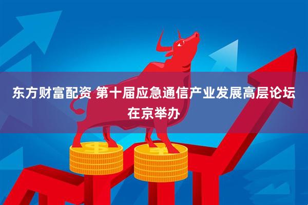 东方财富配资 第十届应急通信产业发展高层论坛在京举办