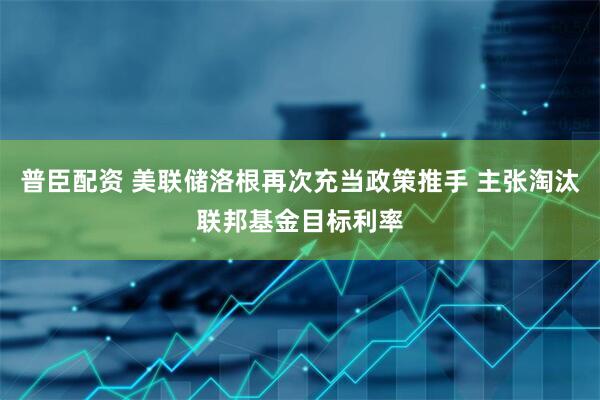 普臣配资 美联储洛根再次充当政策推手 主张淘汰联邦基金目标利率