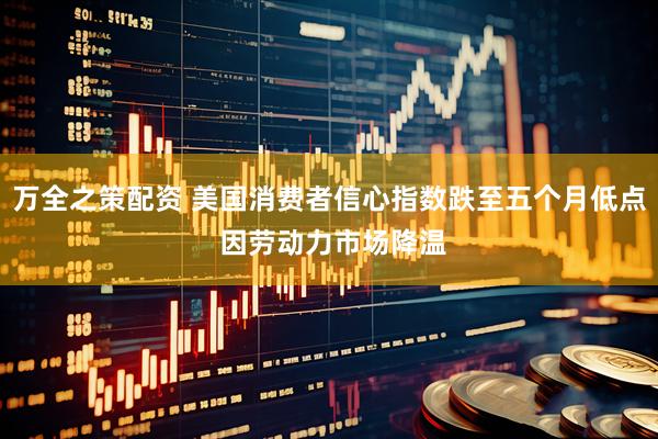 万全之策配资 美国消费者信心指数跌至五个月低点 因劳动力市场降温