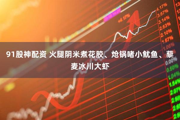 91股神配资 火腿阴米煮花胶、炝锅啫小鱿鱼、藜麦冰川大虾