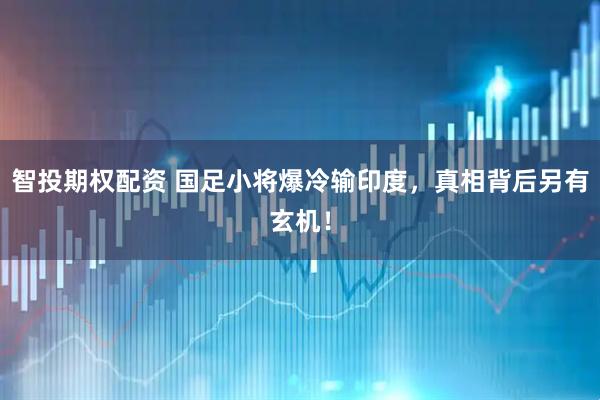 智投期权配资 国足小将爆冷输印度，真相背后另有玄机！