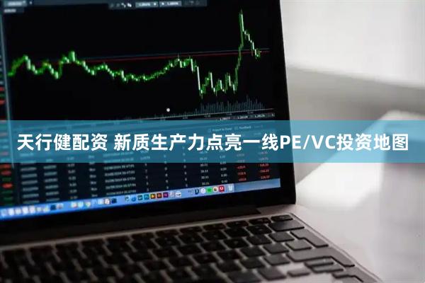 天行健配资 新质生产力点亮一线PE/VC投资地图
