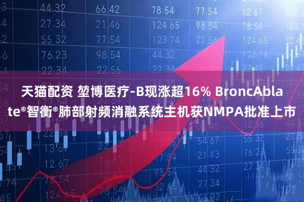 天猫配资 堃博医疗-B现涨超16% BroncAblate®智衡®肺部射频消融系统主机获NMPA批准上市