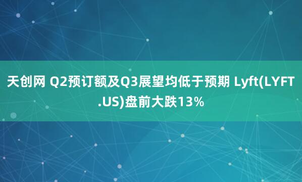 天创网 Q2预订额及Q3展望均低于预期 Lyft(LYFT.US)盘前大跌13%