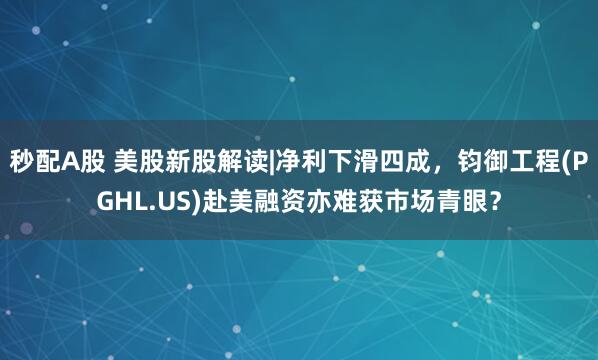 秒配A股 美股新股解读|净利下滑四成，钧御工程(PGHL.US)赴美融资亦难获市场青眼？