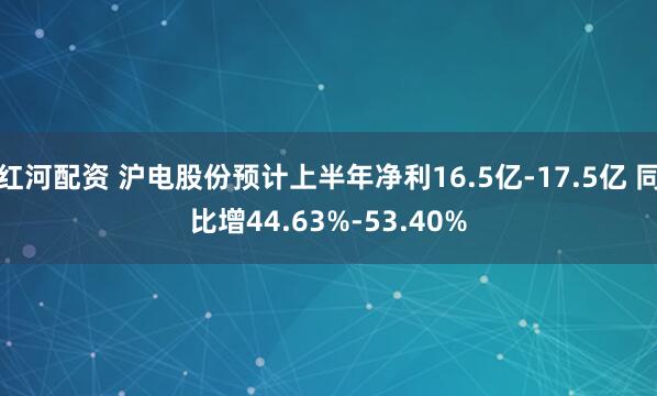 红河配资 沪电股份预计上半年净利16.5亿-17.5亿 同比增44.63%-53.40%