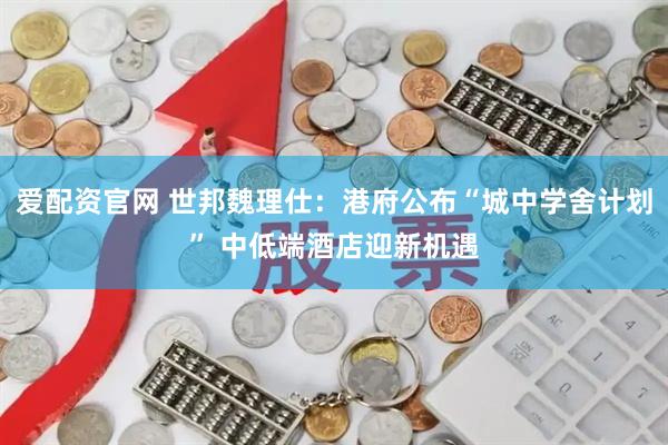 爱配资官网 世邦魏理仕：港府公布“城中学舍计划” 中低端酒店迎新机遇