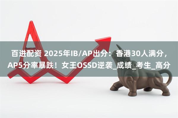 百进配资 2025年IB/AP出分:香港30人满分,AP5分率暴跌!女王OSSD逆袭_成绩_考生_高分