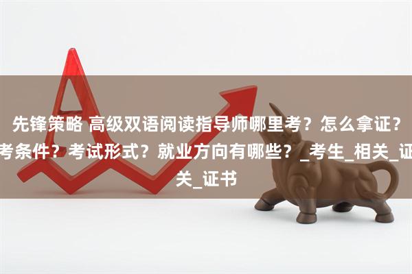 先锋策略 高级双语阅读指导师哪里考?怎么拿证?报考条件?考试形式?就业方向有哪些?_考生_相关_证书