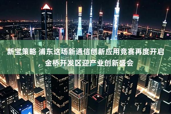 新宝策略 浦东这场新通信创新应用竞赛再度开启，金桥开发区迎产业创新盛会